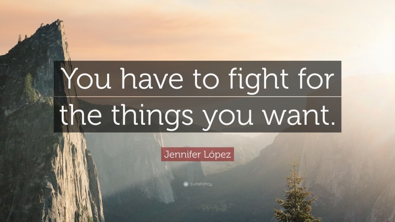 Jennifer López Quote: “You have to fight for the things you want.”
