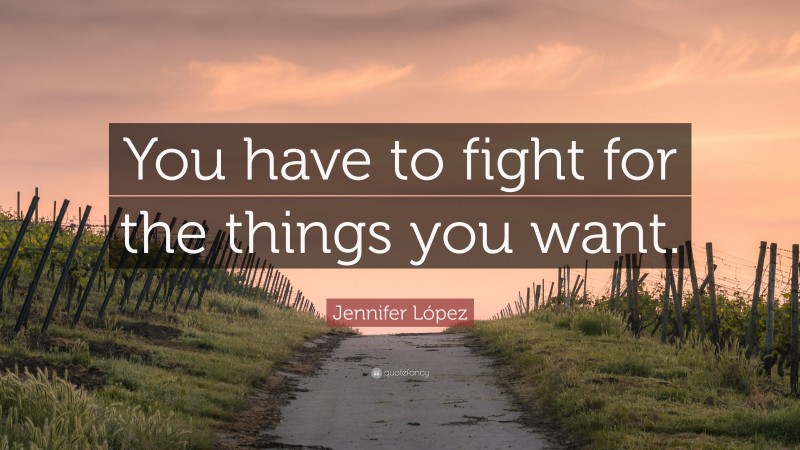Jennifer López Quote: “You have to fight for the things you want.”