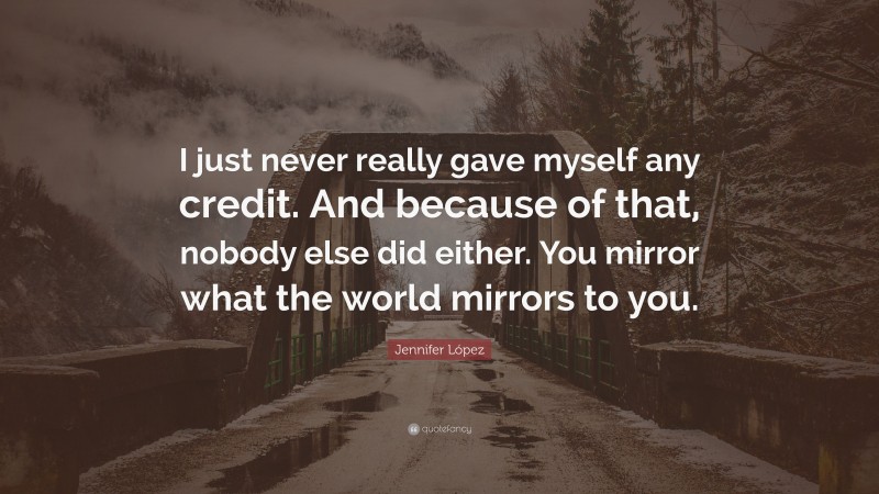 Jennifer López Quote: “I just never really gave myself any credit. And because of that, nobody else did either. You mirror what the world mirrors to you.”