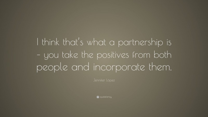 Jennifer López Quote: “I think that’s what a partnership is – you take the positives from both people and incorporate them.”