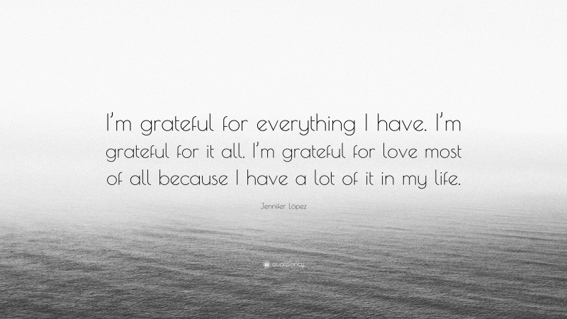 Jennifer López Quote: “I’m grateful for everything I have. I’m grateful for it all. I’m grateful for love most of all because I have a lot of it in my life.”