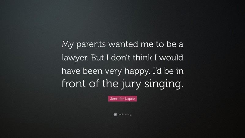 Jennifer López Quote: “My parents wanted me to be a lawyer. But I don’t think I would have been very happy. I’d be in front of the jury singing.”