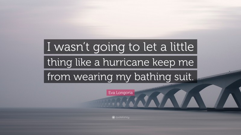 Eva Longoria Quote: “I wasn’t going to let a little thing like a hurricane keep me from wearing my bathing suit.”