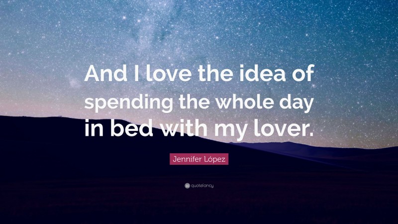 Jennifer López Quote: “And I love the idea of spending the whole day in bed with my lover.”