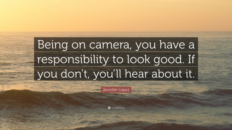 Jennifer López Quote: “Being on camera, you have a responsibility to look good. If you don’t, you’ll hear about it.”