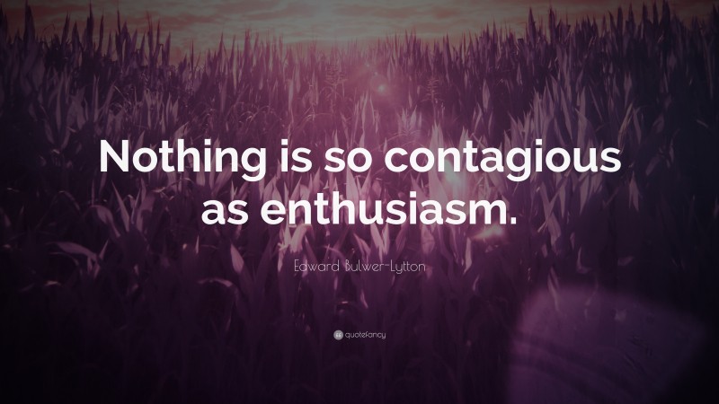 Edward Bulwer-Lytton Quote: “Nothing is so contagious as enthusiasm.”