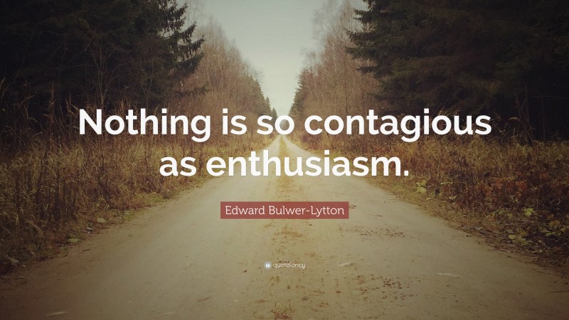 Edward Bulwer-Lytton Quote: “Nothing is so contagious as enthusiasm.”