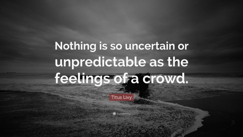 Titus Livy Quote: “Nothing is so uncertain or unpredictable as the feelings of a crowd.”