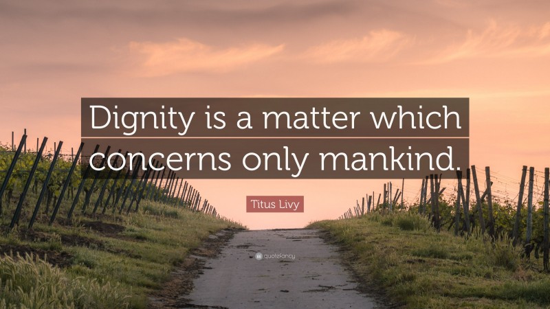 Titus Livy Quote: “Dignity is a matter which concerns only mankind.”