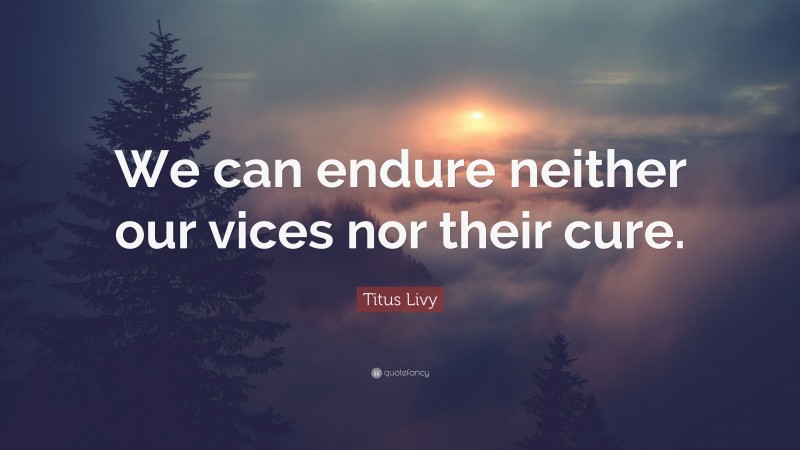 Titus Livy Quote: “We can endure neither our vices nor their cure.”