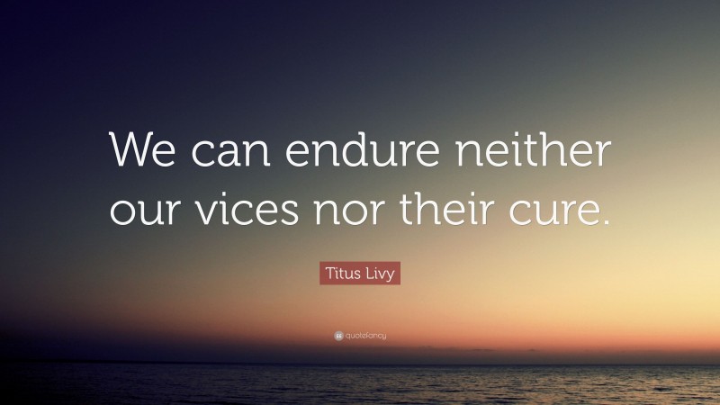 Titus Livy Quote: “We can endure neither our vices nor their cure.”