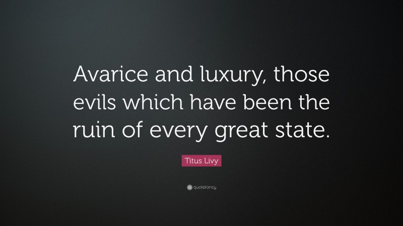 Titus Livy Quote: “Avarice and luxury, those evils which have been the ruin of every great state.”