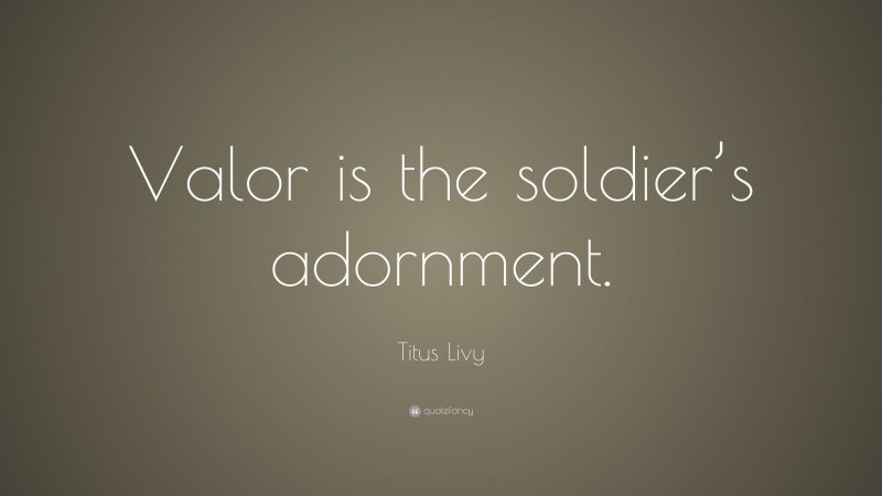 Titus Livy Quote: “Valor is the soldier’s adornment.”