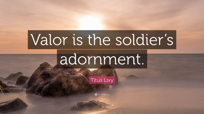 Titus Livy Quote: “Valor is the soldier’s adornment.”