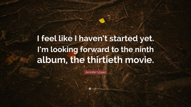 Jennifer López Quote: “I feel like I haven’t started yet. I’m looking forward to the ninth album, the thirtieth movie.”