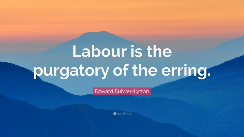 Edward Bulwer-Lytton Quote: “Labour is the purgatory of the erring.”