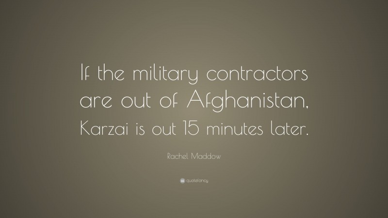Rachel Maddow Quote: “If the military contractors are out of Afghanistan, Karzai is out 15 minutes later.”