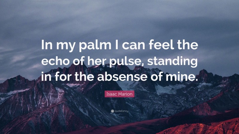 Isaac Marion Quote: “In my palm I can feel the echo of her pulse, standing in for the absense of mine.”