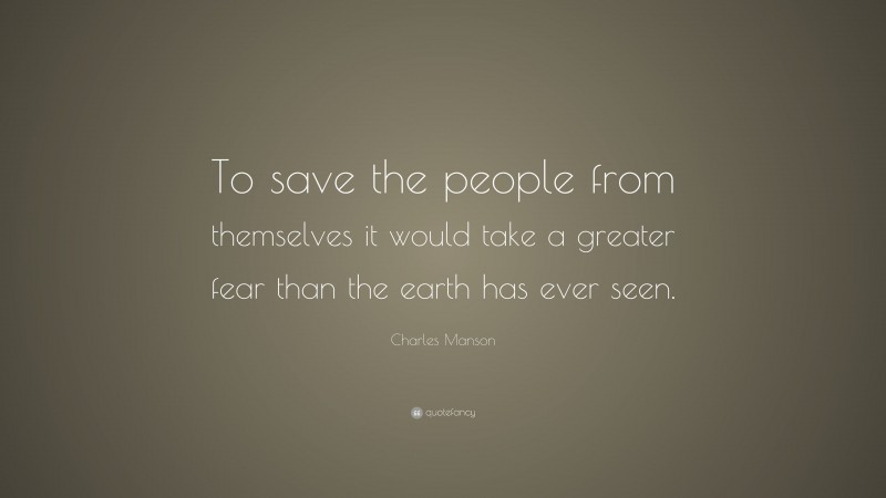 Charles Manson Quote: “To save the people from themselves it would take a greater fear than the earth has ever seen.”