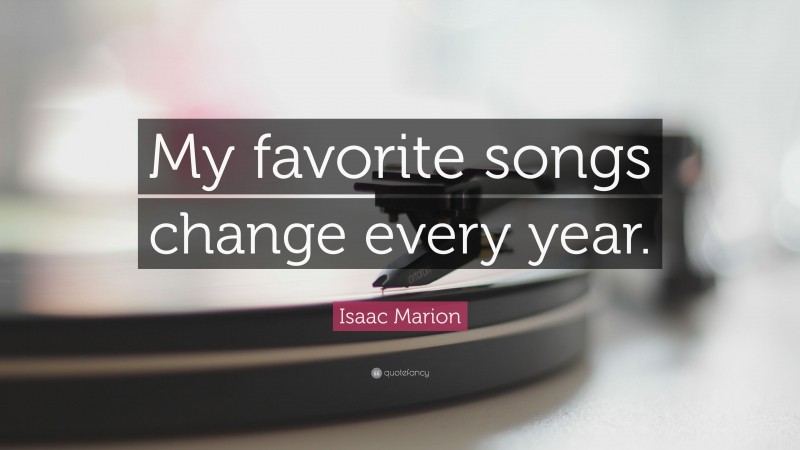 Isaac Marion Quote: “My favorite songs change every year.”