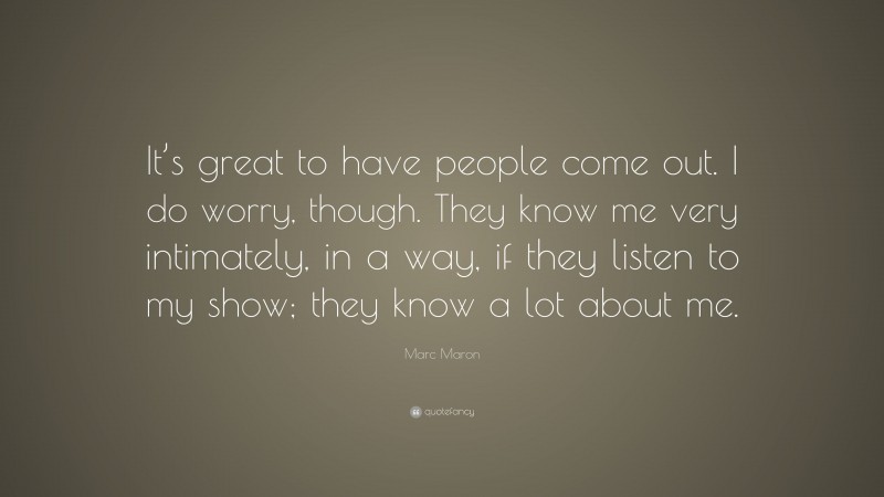 Marc Maron Quote: “It’s great to have people come out. I do worry, though. They know me very intimately, in a way, if they listen to my show; they know a lot about me.”