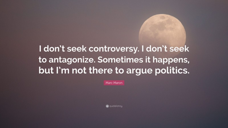 Marc Maron Quote: “I don’t seek controversy. I don’t seek to antagonize. Sometimes it happens, but I’m not there to argue politics.”