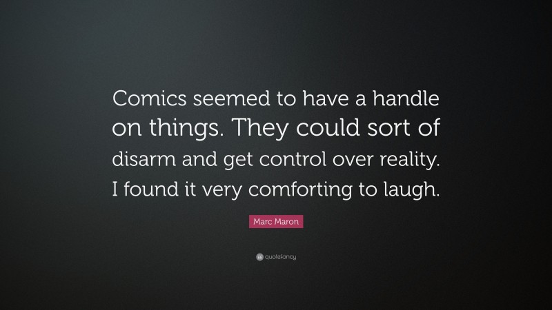 Marc Maron Quote: “Comics seemed to have a handle on things. They could sort of disarm and get control over reality. I found it very comforting to laugh.”