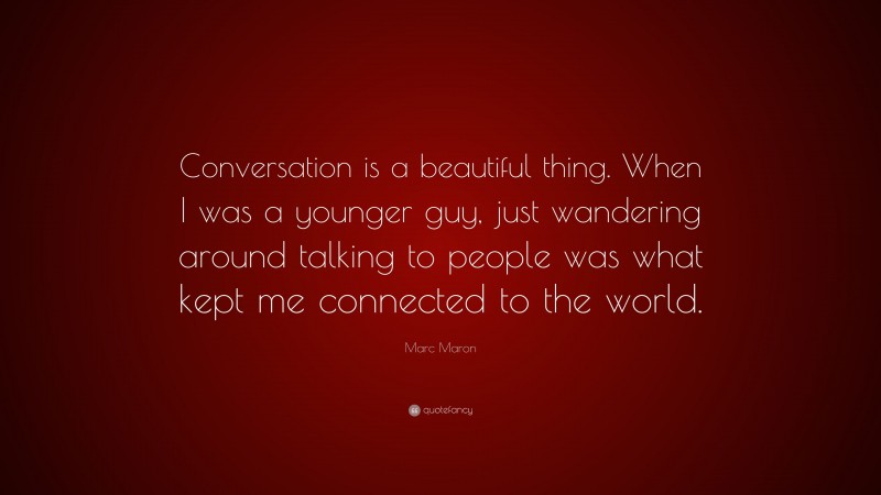 Marc Maron Quote: “Conversation is a beautiful thing. When I was a younger guy, just wandering around talking to people was what kept me connected to the world.”
