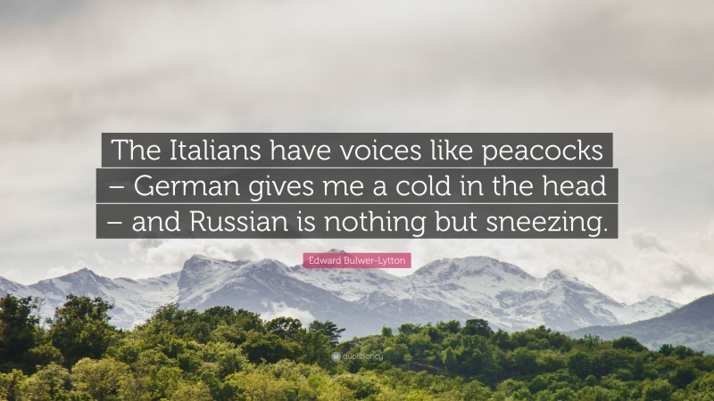 Edward Bulwer-Lytton Quote: “The Italians have voices like peacocks – German gives me a cold in the head – and Russian is nothing but sneezing.”