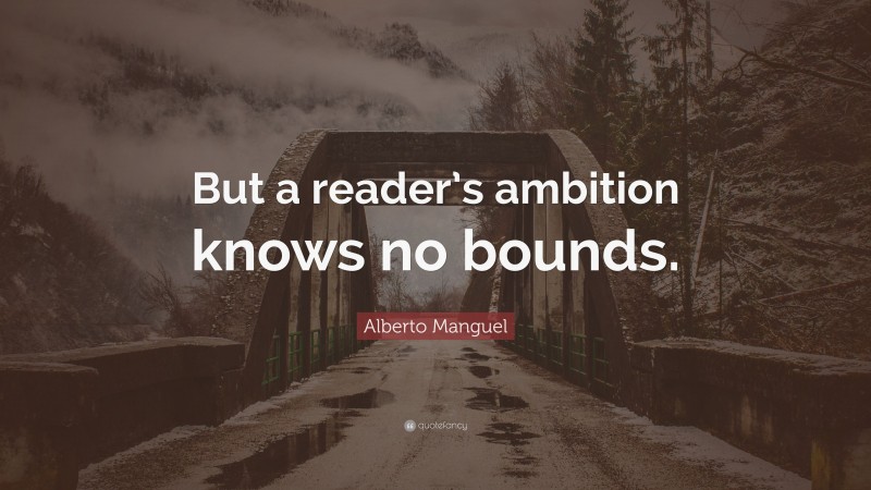 Alberto Manguel Quote: “But a reader’s ambition knows no bounds.”