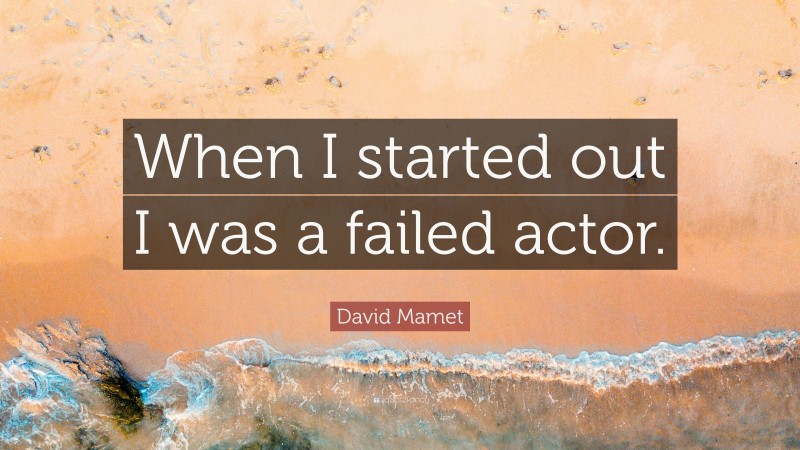 David Mamet Quote: “When I started out I was a failed actor.”