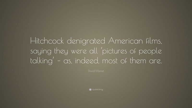 David Mamet Quote: “Hitchcock denigrated American films, saying they were all ‘pictures of people talking’ – as, indeed, most of them are.”