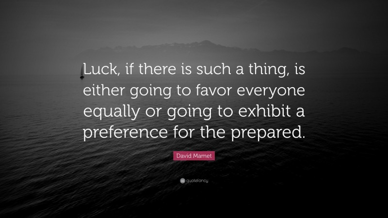 David Mamet Quote: “Luck, if there is such a thing, is either going to favor everyone equally or going to exhibit a preference for the prepared.”