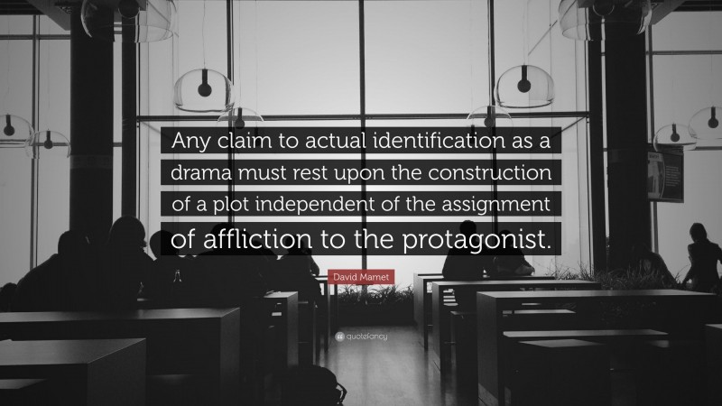 David Mamet Quote: “Any claim to actual identification as a drama must rest upon the construction of a plot independent of the assignment of affliction to the protagonist.”