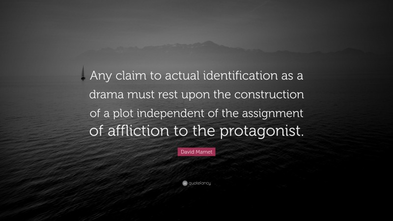David Mamet Quote: “Any claim to actual identification as a drama must rest upon the construction of a plot independent of the assignment of affliction to the protagonist.”