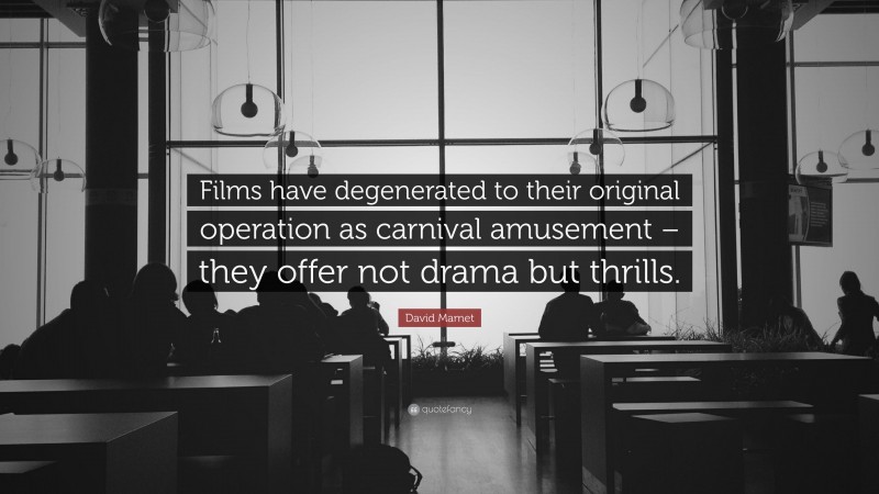 David Mamet Quote: “Films have degenerated to their original operation as carnival amusement – they offer not drama but thrills.”