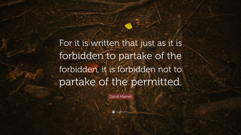 David Mamet Quote: “For it is written that just as it is forbidden to partake of the forbidden, it is forbidden not to partake of the permitted.”