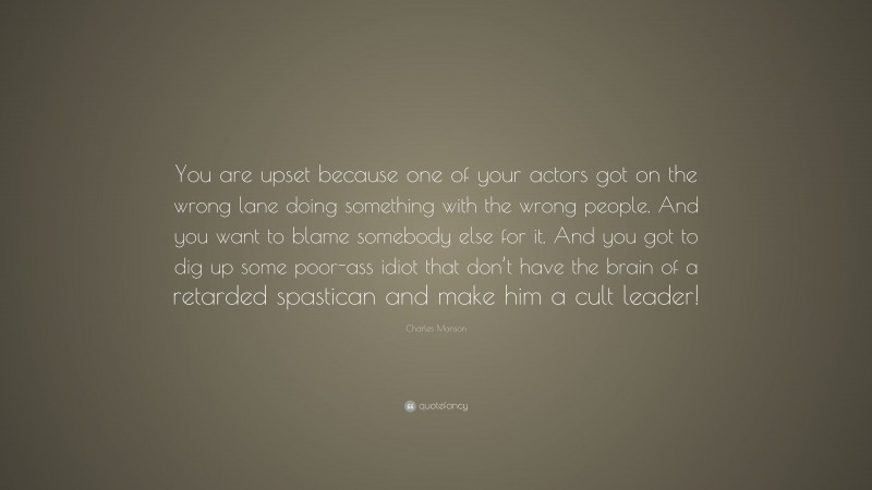 Charles Manson Quote: “You are upset because one of your actors got on the wrong lane doing something with the wrong people. And you want to blame somebody else for it. And you got to dig up some poor-ass idiot that don’t have the brain of a retarded spastican and make him a cult leader!”