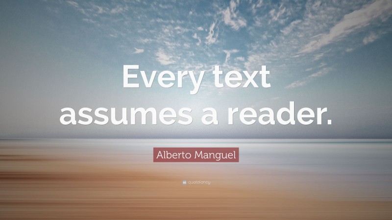 Alberto Manguel Quote: “Every text assumes a reader.”