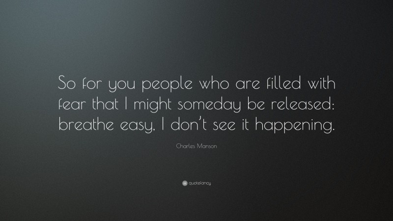 Charles Manson Quote: “So for you people who are filled with fear that I might someday be released: breathe easy, I don’t see it happening.”