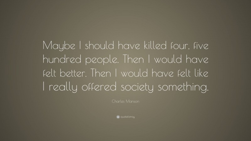 Charles Manson Quote: “Maybe I should have killed four, five hundred people. Then I would have felt better. Then I would have felt like I really offered society something.”