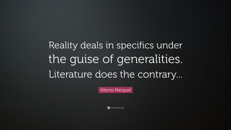 Alberto Manguel Quote: “Reality deals in specifics under the guise of generalities. Literature does the contrary...”