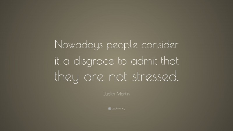 Judith Martin Quote: “Nowadays people consider it a disgrace to admit that they are not stressed.”