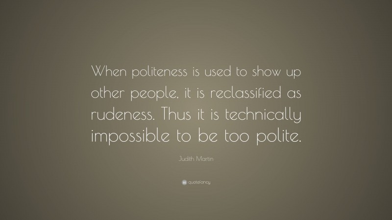 Judith Martin Quote: “When politeness is used to show up other people, it is reclassified as rudeness. Thus it is technically impossible to be too polite.”
