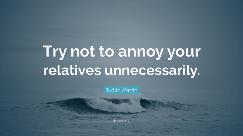 Judith Martin Quote: “Try not to annoy your relatives unnecessarily.”