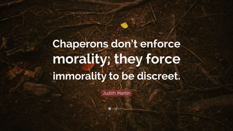 Judith Martin Quote: “Chaperons don’t enforce morality; they force immorality to be discreet.”