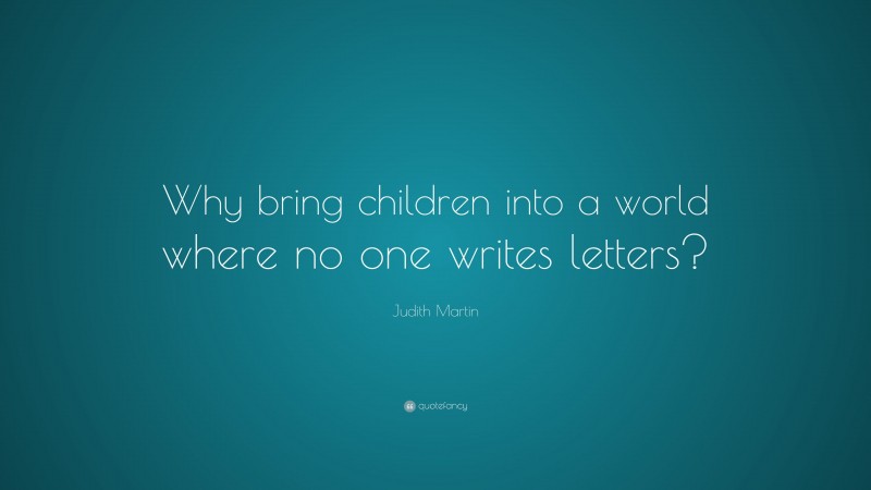 Judith Martin Quote: “Why bring children into a world where no one writes letters?”