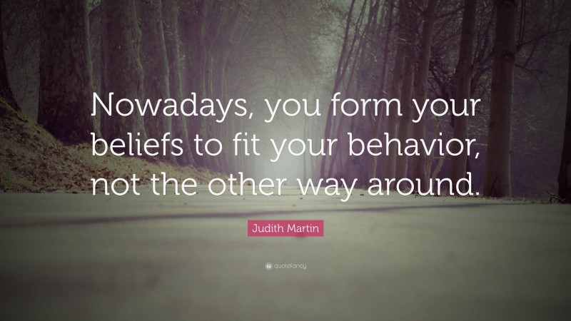 Judith Martin Quote: “Nowadays, you form your beliefs to fit your behavior, not the other way around.”