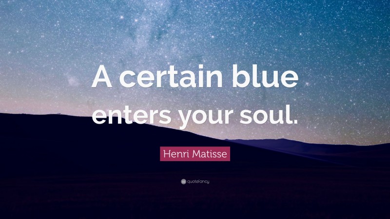 Henri Matisse Quote: “A certain blue enters your soul.”