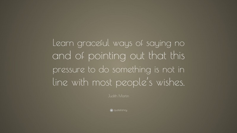 Judith Martin Quote: “Learn graceful ways of saying no and of pointing out that this pressure to do something is not in line with most people’s wishes.”